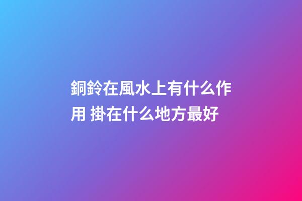銅鈴在風水上有什么作用 掛在什么地方最好